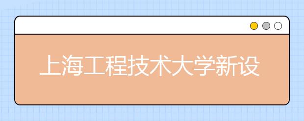 上海工程技术大学新设了5个专业