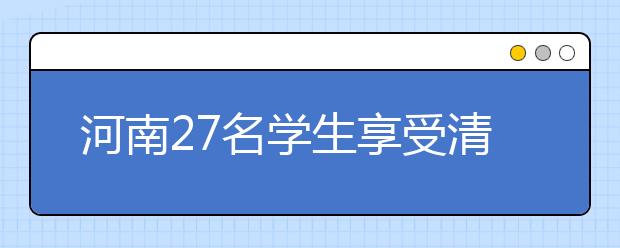 河南27名学生享受清华大学“新百年计划”政策