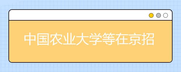 中国农业大学等在京招生预留高分二志愿