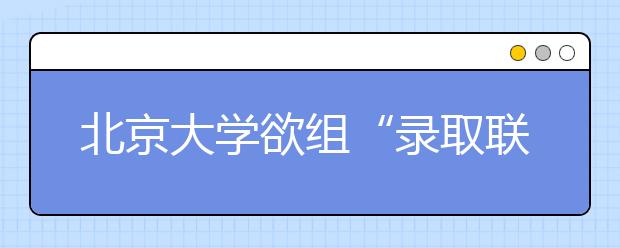 北京大学欲组“录取联盟” 接收高分“落榜生”