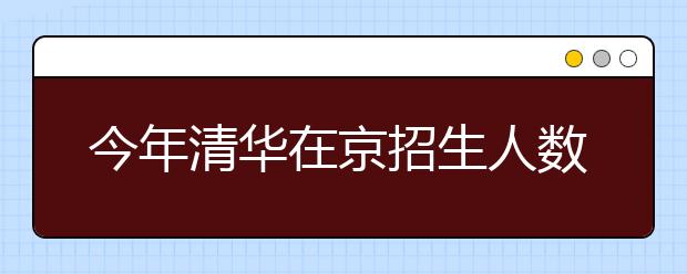 今年清华在京招生人数基本与去年保持稳定 