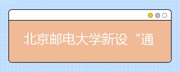 北京邮电大学新设“通信基础科学实验班”