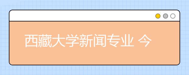 西藏大学新闻专业 今年要招25人