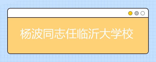 杨波同志任临沂大学校长
