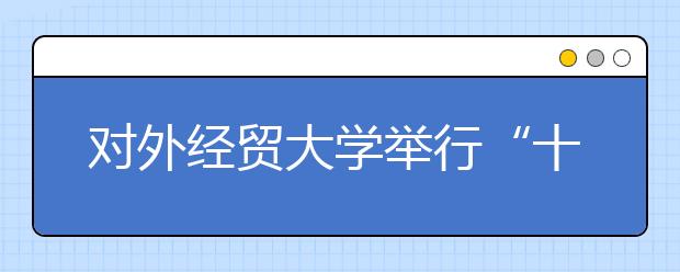 对外经贸大学举行“十大杰出学生”答辩会