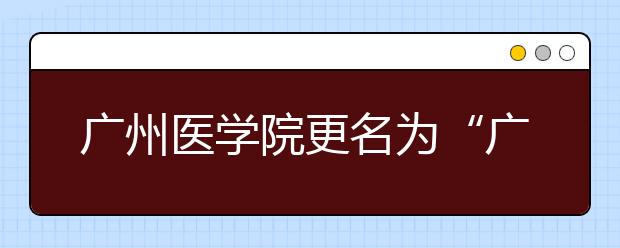 广州医学院更名为“广州医科大学”