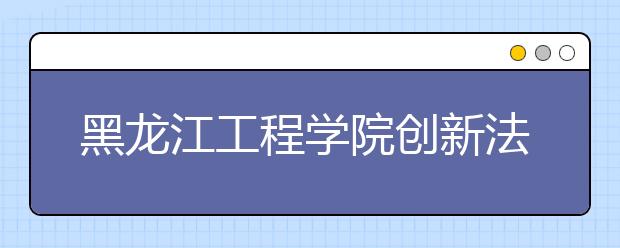 黑龙江工程学院创新法 想学啥推门就听