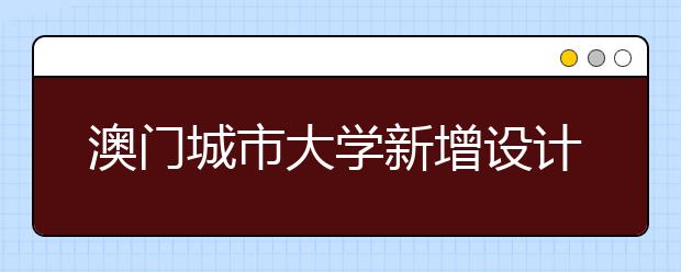 澳门城市大学新增设计艺术学士学位课程