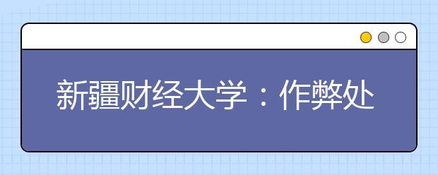 新疆财经大学：作弊处分包邮送到家