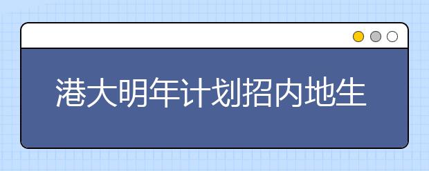 港大明年计划招内地生约300人 仍参加“北约”自主招生