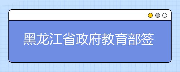 黑龙江省政府教育部签约共建黑龙江大学