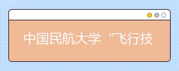 中国民航大学“飞行技术”专业2013年在浙江地区招生工作安排