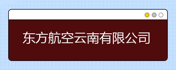 东方航空云南有限公司2013年招收民航飞行学生实施办法