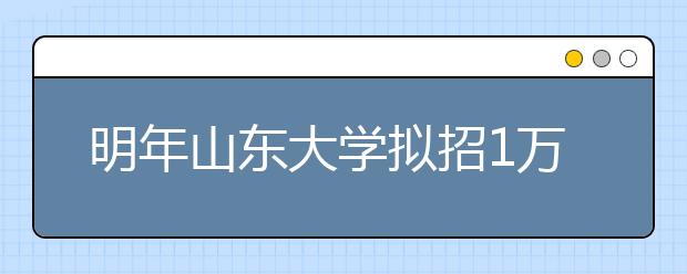 明年山东大学拟招1万人 高三学生或直入实验班