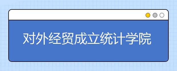 对外经贸成立统计学院计划2013年招生