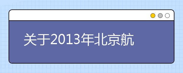 关于2013年北京航空航天大学在广东省招收飞行学生工作的函