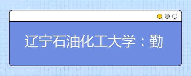 辽宁石油化工大学：勤工俭学让校园变得更美丽