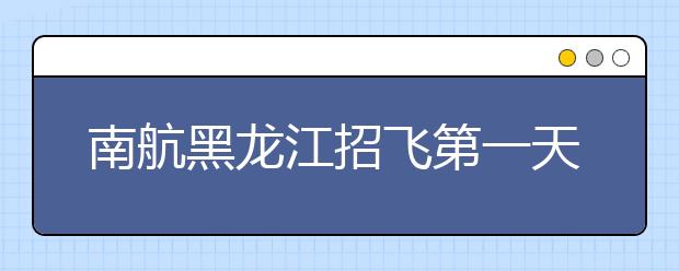 南航黑龙江招飞第一天近千名学生报名