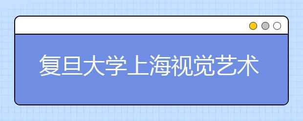 复旦大学上海视觉艺术学院：今年生源质量明显提高