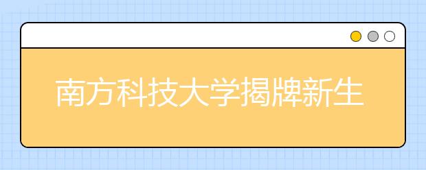 南方科技大学揭牌新生首年不设选修课