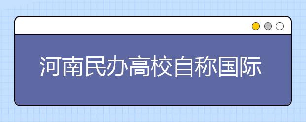 河南民办高校自称国际型学校 官网无具体地址