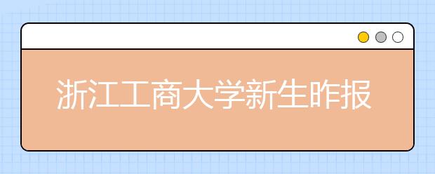 浙江工商大学新生昨报到 出新策：新生自愿互换专业