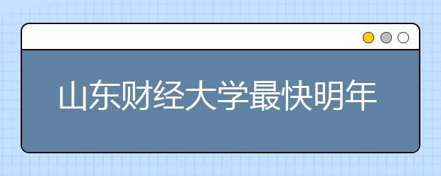 山东财经大学最快明年升一本院校