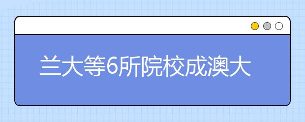 兰大等6所院校成澳大推免生内地合作高校