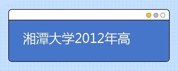湘潭大学2012年高考录取结果查询