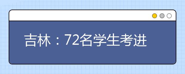 吉林：72名学生考进清华 新生8月15日到校报到