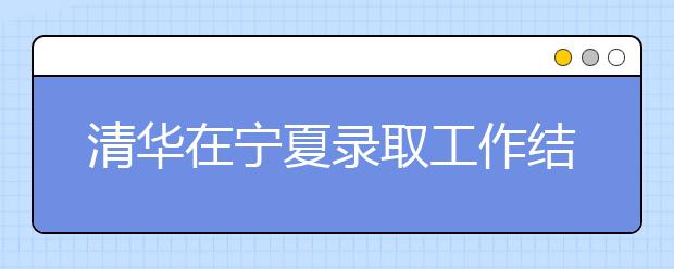 清华在宁夏录取工作结束 24名毕业生梦圆