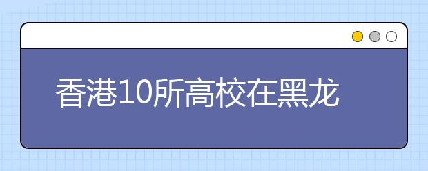 香港10所高校在黑龙江省录取结束