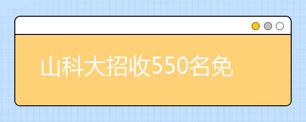 山科大招收550名免费煤炭企业定向生 