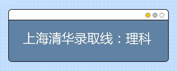上海清华录取线：理科528文科522