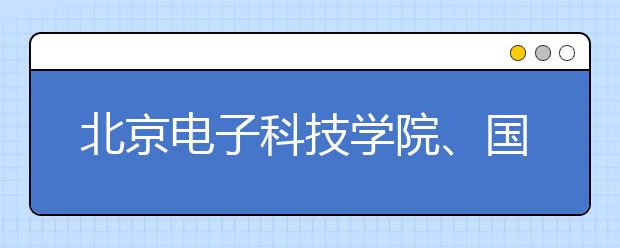 北京电子科技学院、国际关系学院在湖北省2012年招生面试有关事项通知