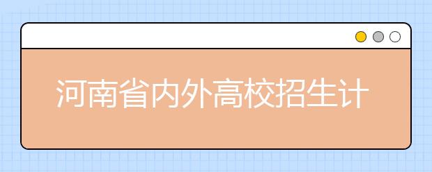 河南省内外高校招生计划“全参考”