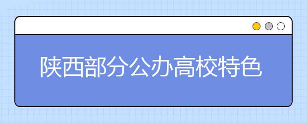 陕西部分公办高校特色专业及招生概况解析