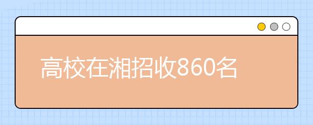高校在湘招收860名免费师范生 部属院校360人