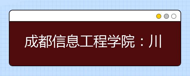 成都信息工程学院：川内招3019人 7专业分数线往年接近一本