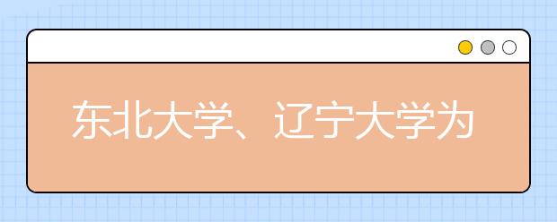 东北大学、辽宁大学为辽宁考生及家长针答疑解惑