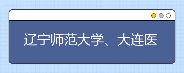 辽宁师范大学、大连医科大等四高校公布招生政策