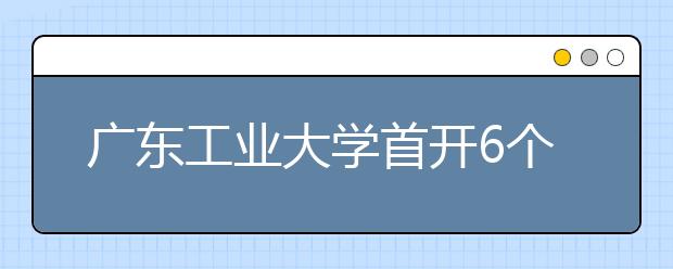 广东工业大学首开6个“卓越工程师班”