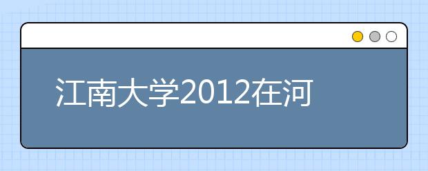 江南大学2012在河南计划招170人 理工类146人