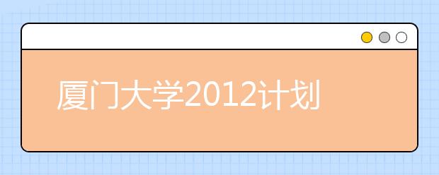 厦门大学2012计划招4750人 在豫招168人