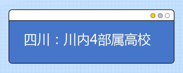 四川：川内4部属高校今年在川招生超7000人