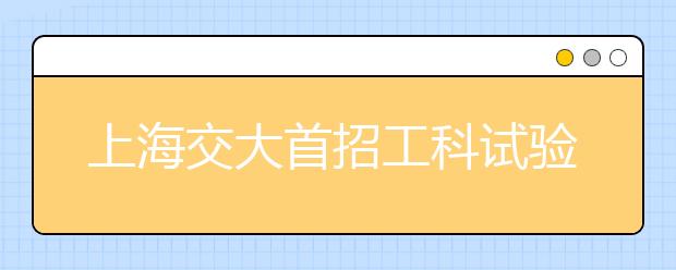 上海交大首招工科试验班，儿科学招生 