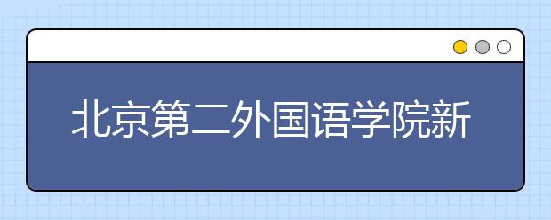 北京第二外国语学院新增“国际事务”专业 