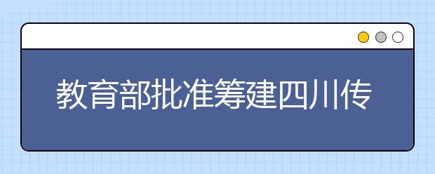 教育部批准筹建四川传媒学院