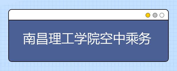 南昌理工学院空中乘务专业招本专科生