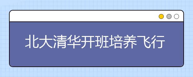 北大清华开班培养飞行员 专招高中理科应届男生